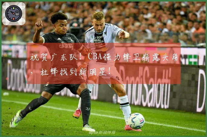 祝贺广东队！CBA强力锋卫崭露头角，杜锋找到新明星！