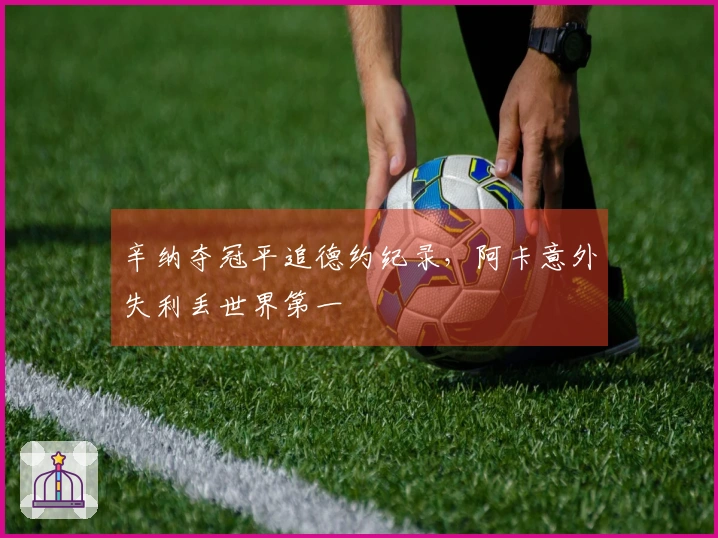 辛纳夺冠平追德约纪录，阿卡意外失利丢世界第一