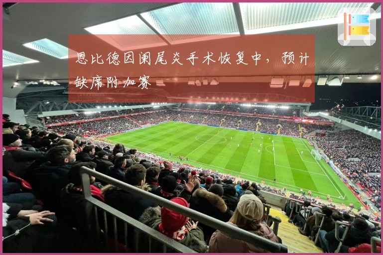 恩比德因阑尾炎手术恢复中，预计缺席附加赛