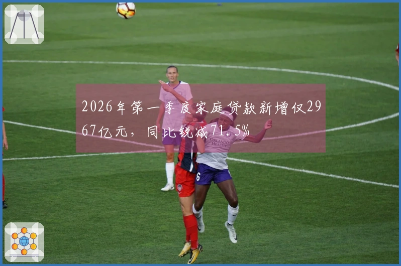 2026年第一季度家庭贷款新增仅2967亿元，同比锐减71.5%