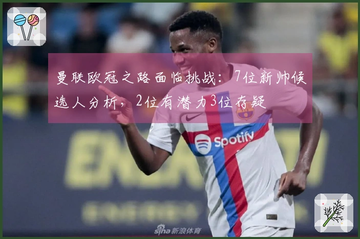 曼联欧冠之路面临挑战：7位新帅候选人分析，2位有潜力3位存疑