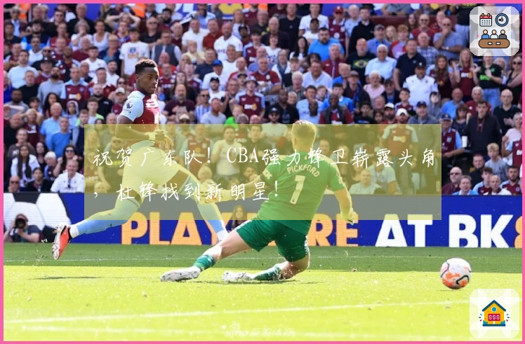 祝贺广东队！CBA强力锋卫崭露头角，杜锋找到新明星！