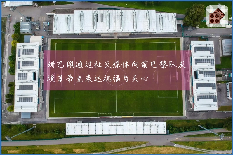 姆巴佩通过社交媒体向前巴黎队友埃基蒂克表达祝福与关心