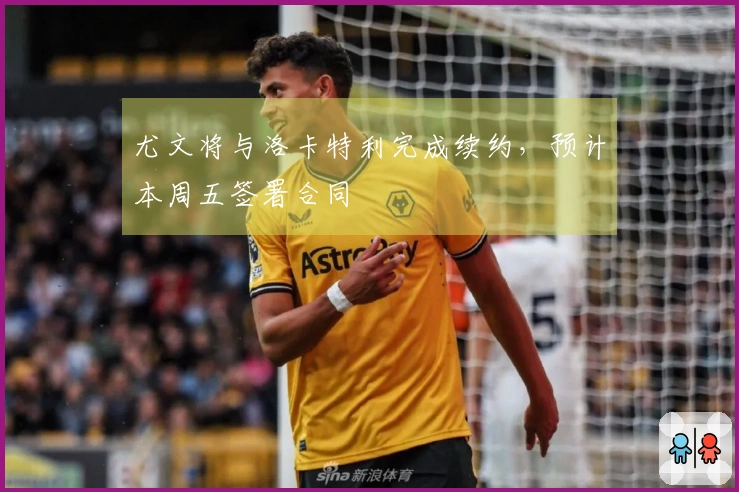 尤文将与洛卡特利完成续约，预计本周五签署合同